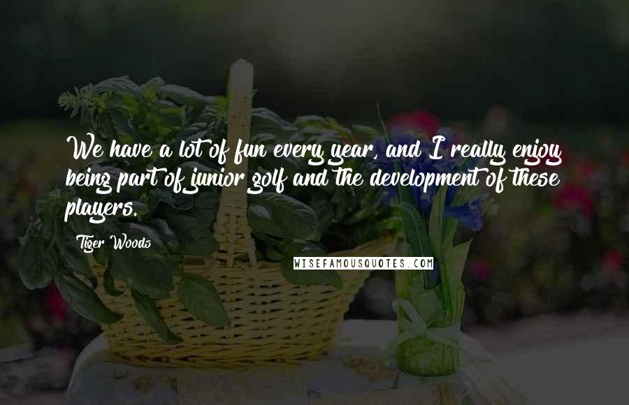 Tiger Woods Quotes: We have a lot of fun every year, and I really enjoy being part of junior golf and the development of these players.