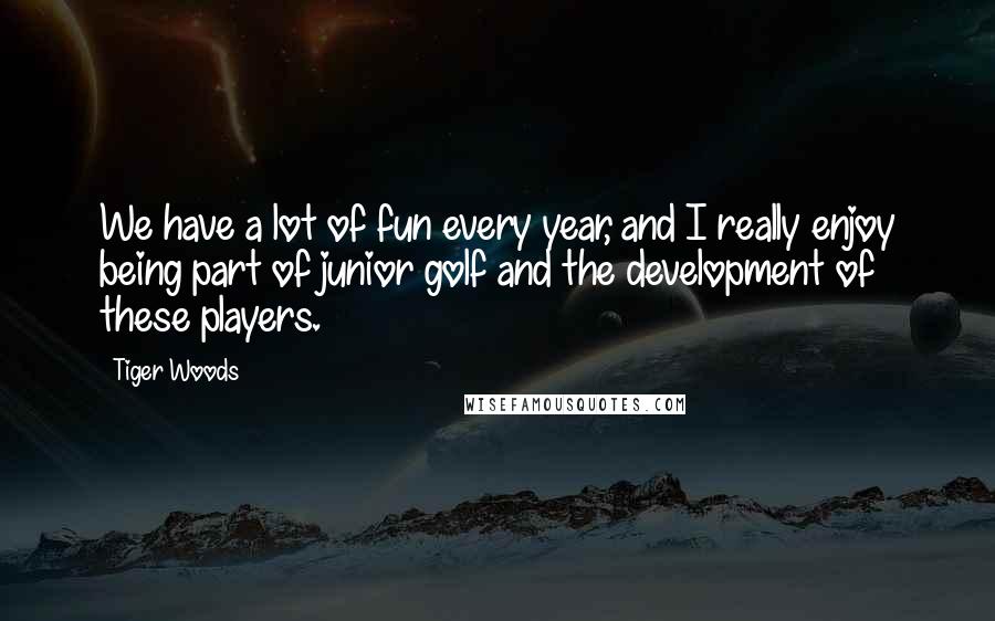 Tiger Woods Quotes: We have a lot of fun every year, and I really enjoy being part of junior golf and the development of these players.