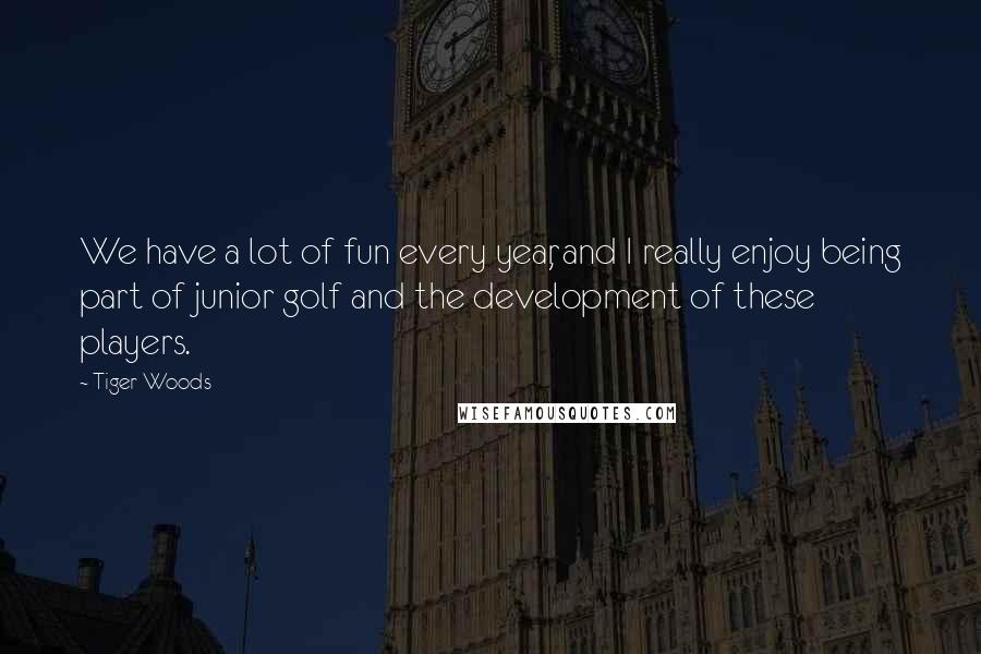 Tiger Woods Quotes: We have a lot of fun every year, and I really enjoy being part of junior golf and the development of these players.