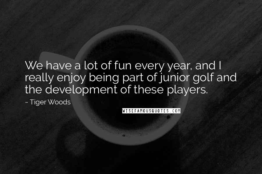 Tiger Woods Quotes: We have a lot of fun every year, and I really enjoy being part of junior golf and the development of these players.