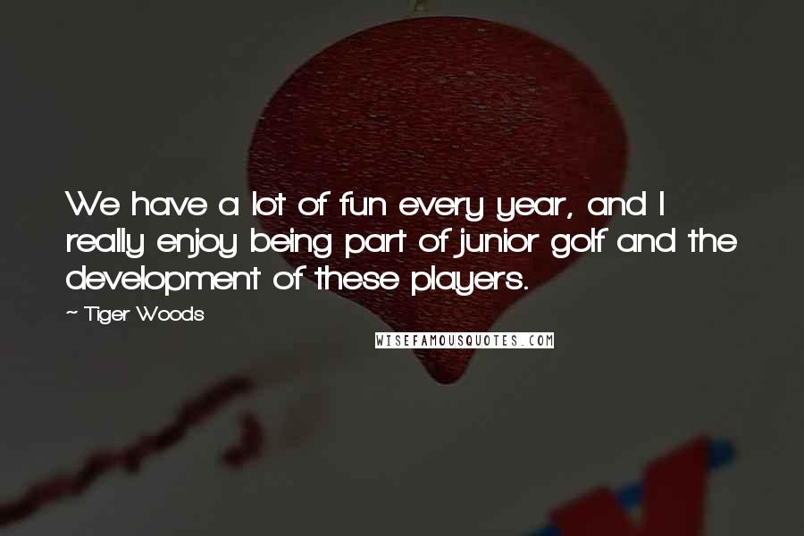 Tiger Woods Quotes: We have a lot of fun every year, and I really enjoy being part of junior golf and the development of these players.