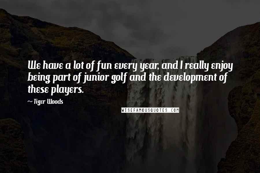 Tiger Woods Quotes: We have a lot of fun every year, and I really enjoy being part of junior golf and the development of these players.