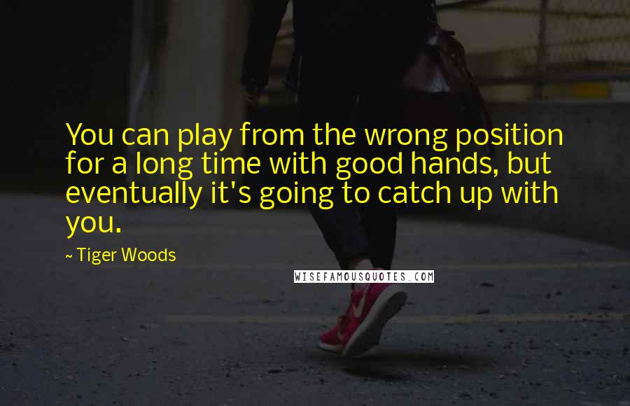 Tiger Woods Quotes: You can play from the wrong position for a long time with good hands, but eventually it's going to catch up with you.