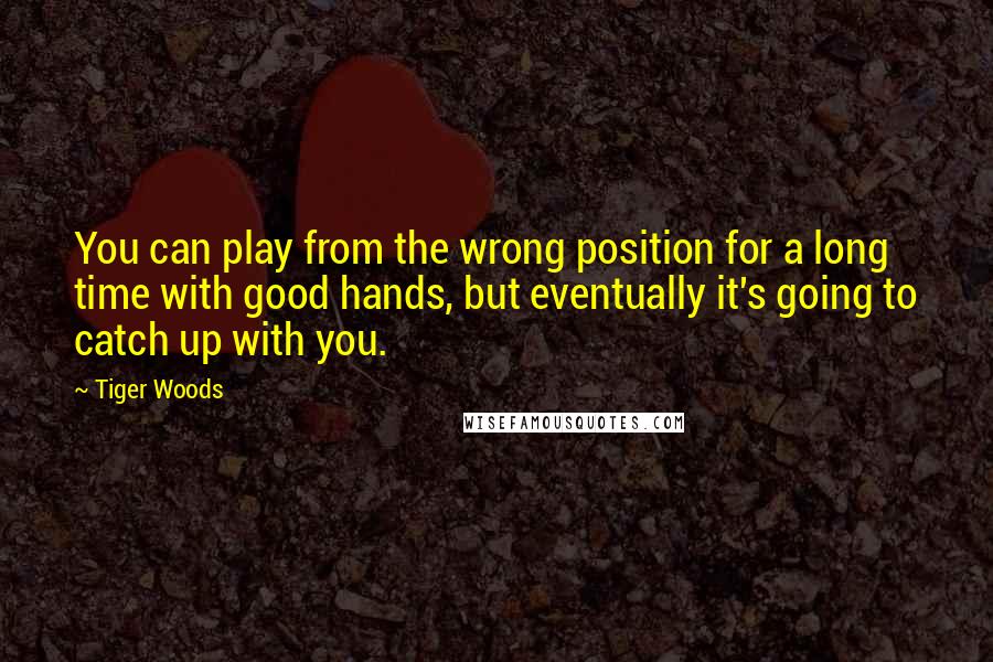 Tiger Woods Quotes: You can play from the wrong position for a long time with good hands, but eventually it's going to catch up with you.