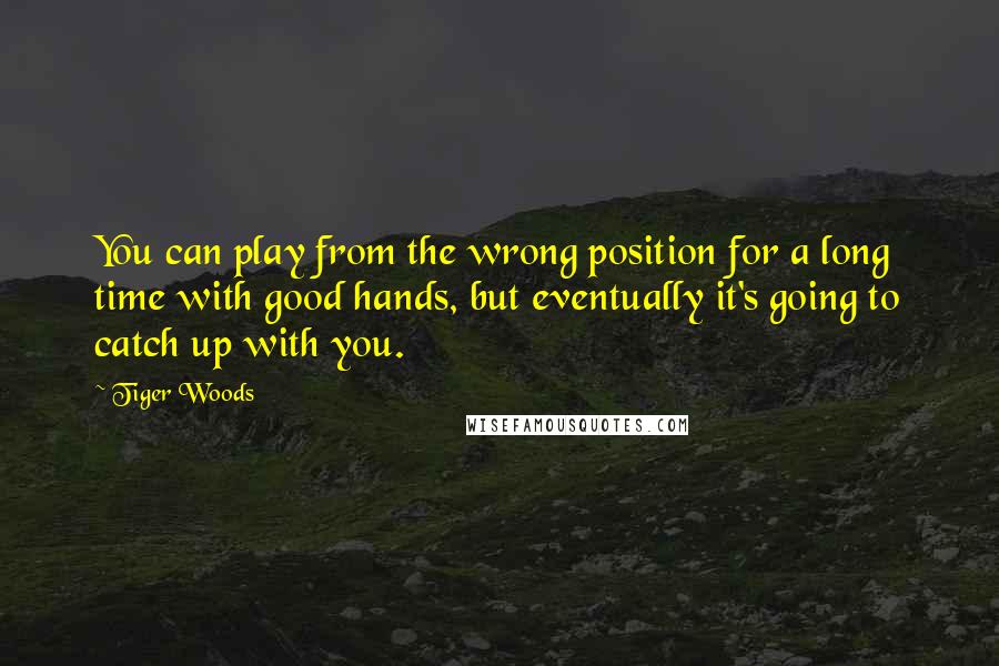 Tiger Woods Quotes: You can play from the wrong position for a long time with good hands, but eventually it's going to catch up with you.