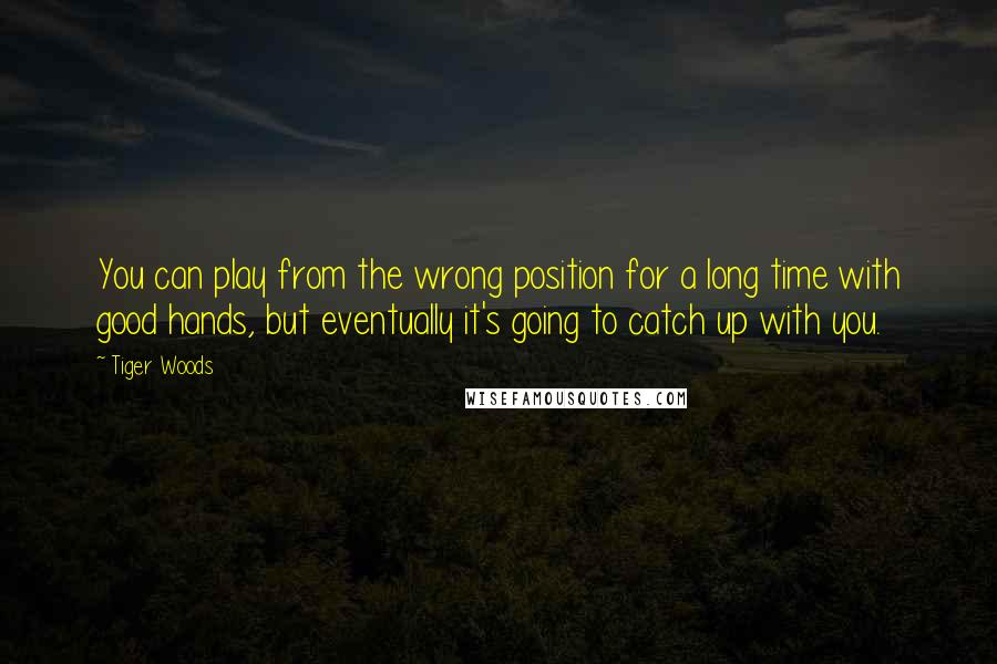 Tiger Woods Quotes: You can play from the wrong position for a long time with good hands, but eventually it's going to catch up with you.