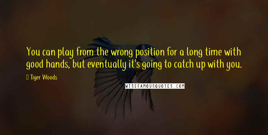 Tiger Woods Quotes: You can play from the wrong position for a long time with good hands, but eventually it's going to catch up with you.