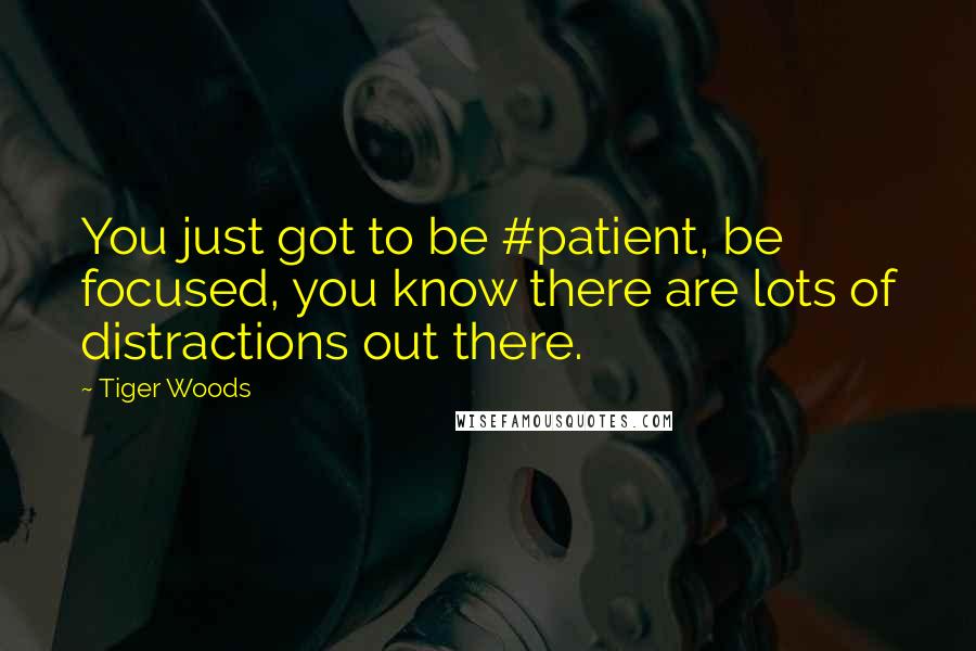 Tiger Woods Quotes: You just got to be #patient, be focused, you know there are lots of distractions out there.