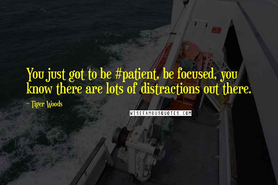 Tiger Woods Quotes: You just got to be #patient, be focused, you know there are lots of distractions out there.