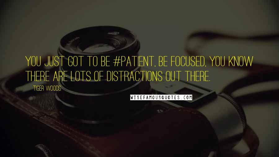 Tiger Woods Quotes: You just got to be #patient, be focused, you know there are lots of distractions out there.