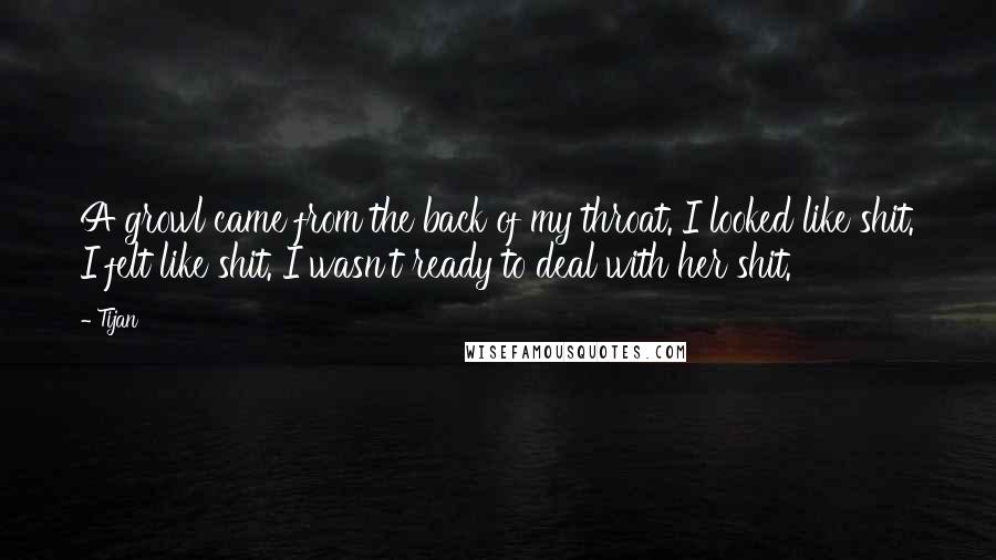 Tijan Quotes: A growl came from the back of my throat. I looked like shit. I felt like shit. I wasn't ready to deal with her shit.