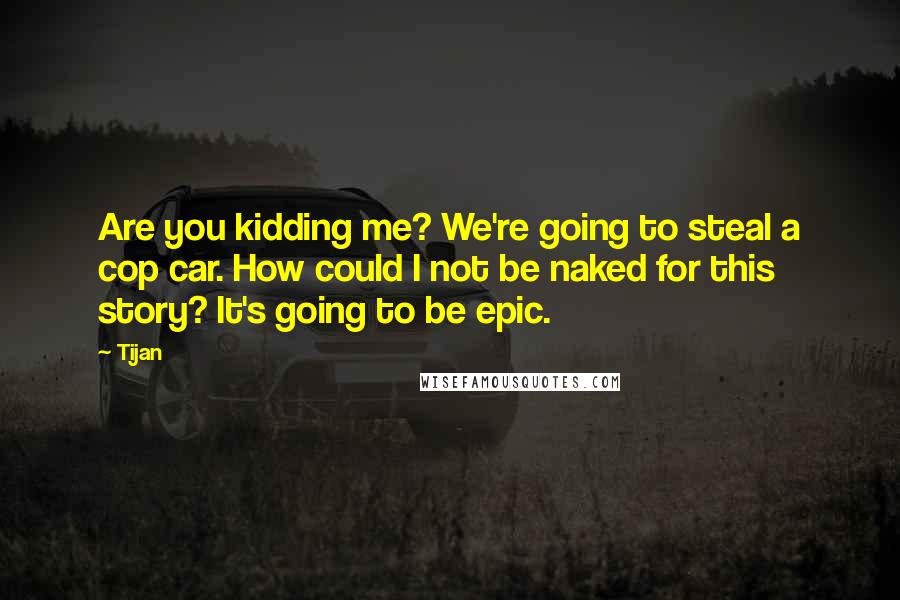 Tijan Quotes: Are you kidding me? We're going to steal a cop car. How could I not be naked for this story? It's going to be epic.