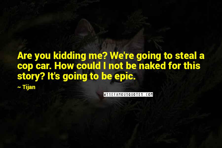 Tijan Quotes: Are you kidding me? We're going to steal a cop car. How could I not be naked for this story? It's going to be epic.