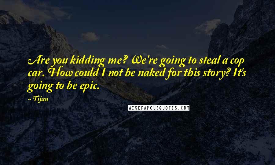 Tijan Quotes: Are you kidding me? We're going to steal a cop car. How could I not be naked for this story? It's going to be epic.