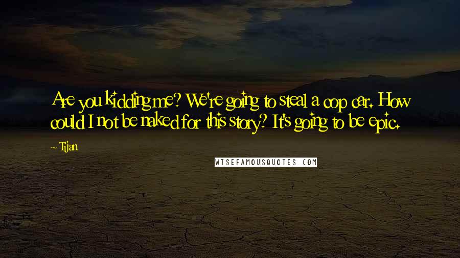 Tijan Quotes: Are you kidding me? We're going to steal a cop car. How could I not be naked for this story? It's going to be epic.