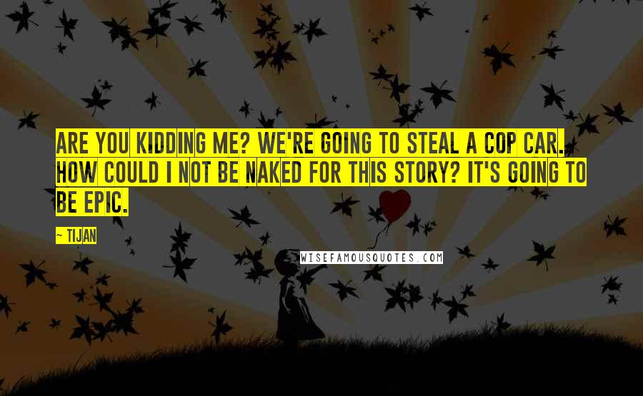 Tijan Quotes: Are you kidding me? We're going to steal a cop car. How could I not be naked for this story? It's going to be epic.