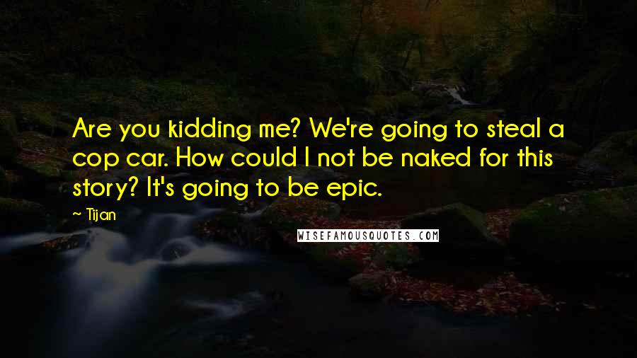 Tijan Quotes: Are you kidding me? We're going to steal a cop car. How could I not be naked for this story? It's going to be epic.