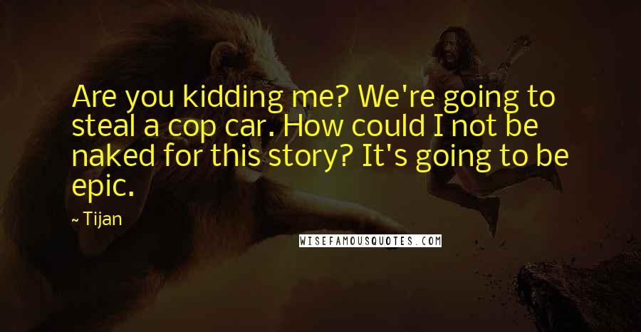 Tijan Quotes: Are you kidding me? We're going to steal a cop car. How could I not be naked for this story? It's going to be epic.