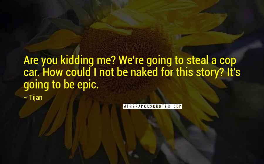 Tijan Quotes: Are you kidding me? We're going to steal a cop car. How could I not be naked for this story? It's going to be epic.