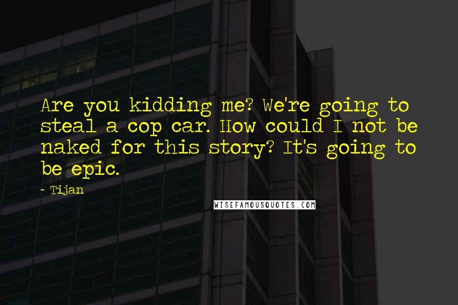 Tijan Quotes: Are you kidding me? We're going to steal a cop car. How could I not be naked for this story? It's going to be epic.