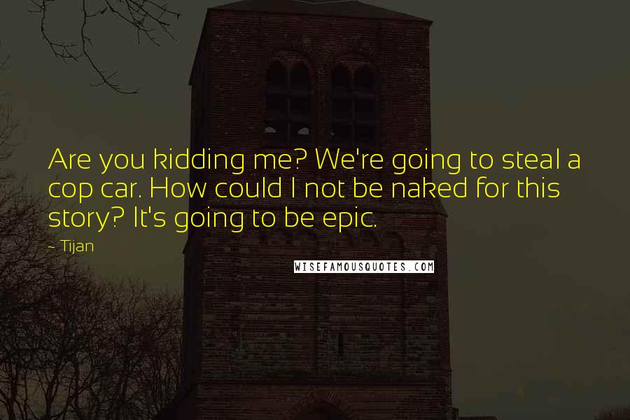 Tijan Quotes: Are you kidding me? We're going to steal a cop car. How could I not be naked for this story? It's going to be epic.