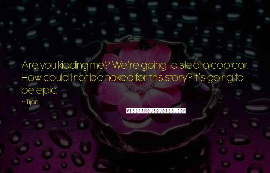Tijan Quotes: Are you kidding me? We're going to steal a cop car. How could I not be naked for this story? It's going to be epic.