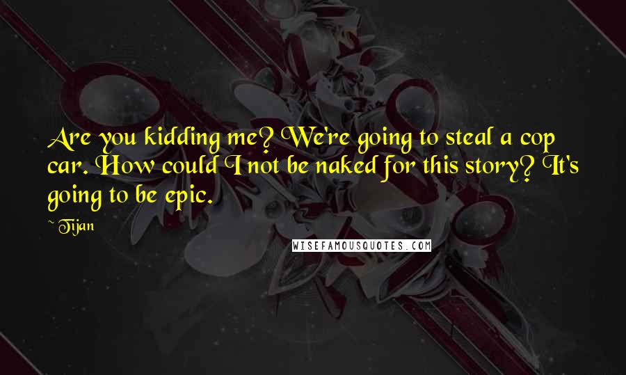 Tijan Quotes: Are you kidding me? We're going to steal a cop car. How could I not be naked for this story? It's going to be epic.