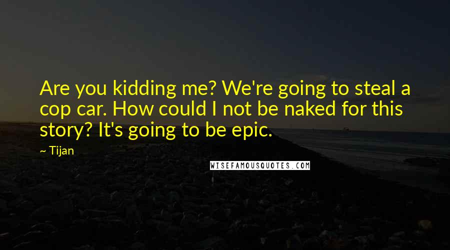 Tijan Quotes: Are you kidding me? We're going to steal a cop car. How could I not be naked for this story? It's going to be epic.