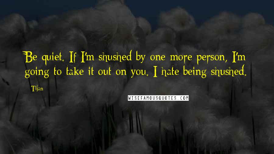 Tijan Quotes: Be quiet. If I'm shushed by one more person, I'm going to take it out on you. I hate being shushed.