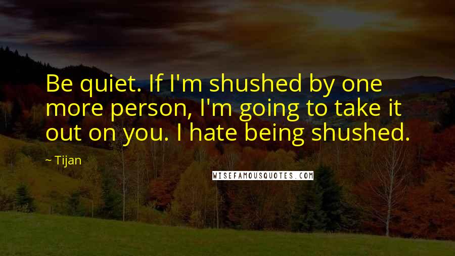 Tijan Quotes: Be quiet. If I'm shushed by one more person, I'm going to take it out on you. I hate being shushed.