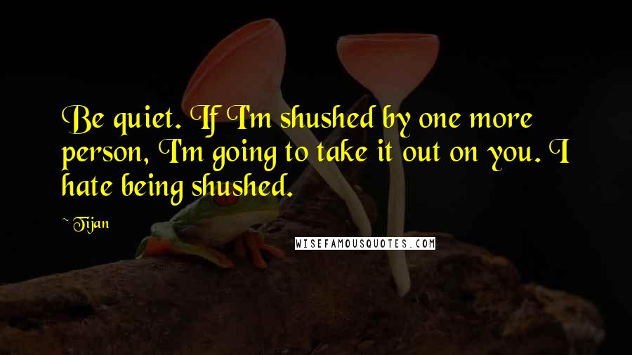 Tijan Quotes: Be quiet. If I'm shushed by one more person, I'm going to take it out on you. I hate being shushed.