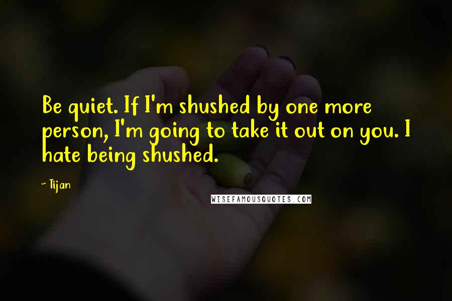 Tijan Quotes: Be quiet. If I'm shushed by one more person, I'm going to take it out on you. I hate being shushed.