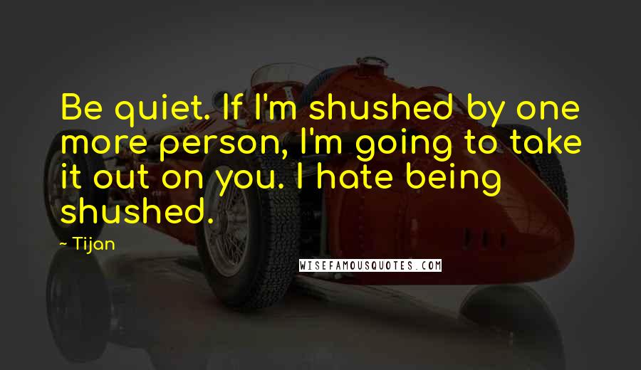 Tijan Quotes: Be quiet. If I'm shushed by one more person, I'm going to take it out on you. I hate being shushed.