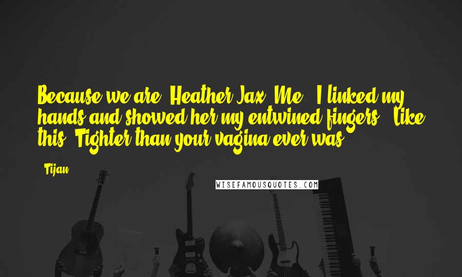 Tijan Quotes: Because we are. Heather Jax. Me." I linked my hands and showed her my entwined fingers. "Like this. Tighter than your vagina ever was.