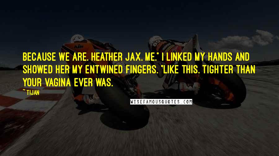 Tijan Quotes: Because we are. Heather Jax. Me." I linked my hands and showed her my entwined fingers. "Like this. Tighter than your vagina ever was.