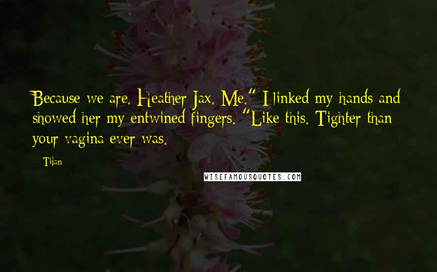 Tijan Quotes: Because we are. Heather Jax. Me." I linked my hands and showed her my entwined fingers. "Like this. Tighter than your vagina ever was.