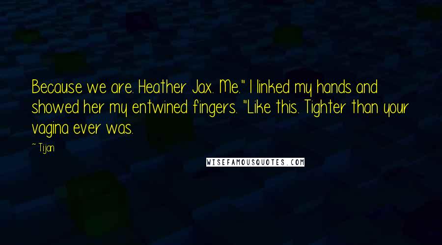 Tijan Quotes: Because we are. Heather Jax. Me." I linked my hands and showed her my entwined fingers. "Like this. Tighter than your vagina ever was.