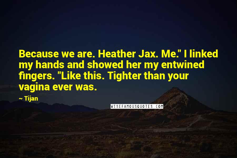 Tijan Quotes: Because we are. Heather Jax. Me." I linked my hands and showed her my entwined fingers. "Like this. Tighter than your vagina ever was.