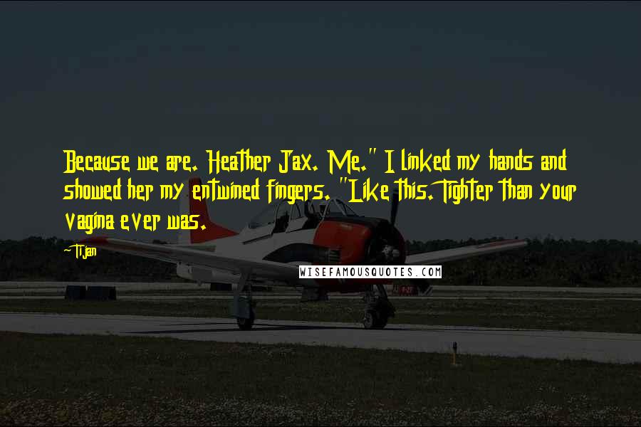 Tijan Quotes: Because we are. Heather Jax. Me." I linked my hands and showed her my entwined fingers. "Like this. Tighter than your vagina ever was.