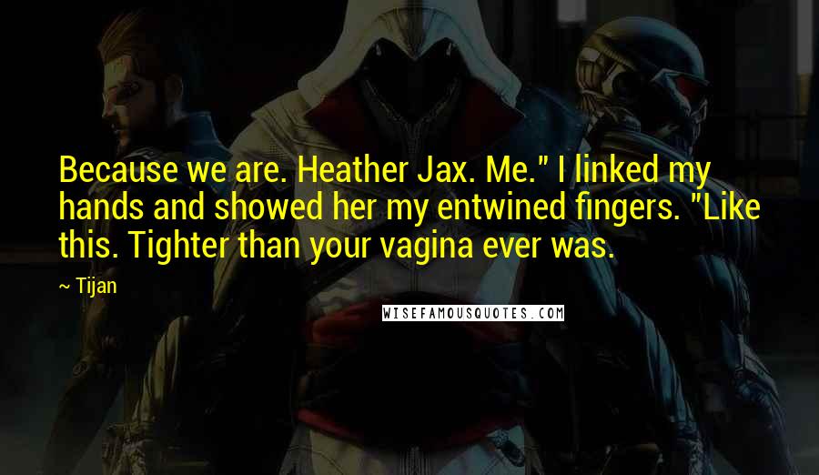 Tijan Quotes: Because we are. Heather Jax. Me." I linked my hands and showed her my entwined fingers. "Like this. Tighter than your vagina ever was.