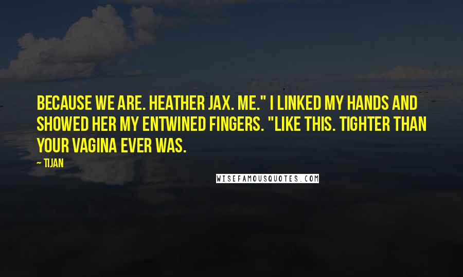 Tijan Quotes: Because we are. Heather Jax. Me." I linked my hands and showed her my entwined fingers. "Like this. Tighter than your vagina ever was.