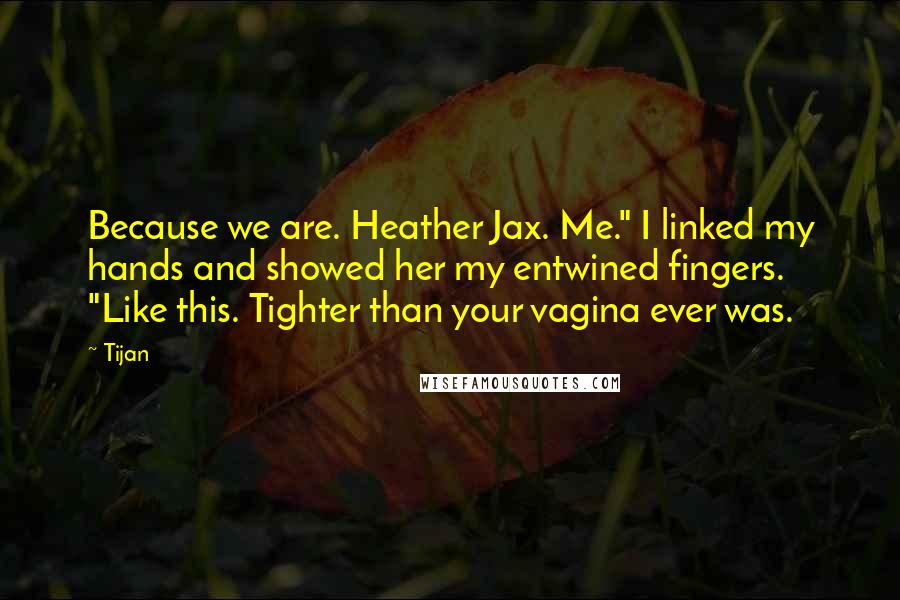 Tijan Quotes: Because we are. Heather Jax. Me." I linked my hands and showed her my entwined fingers. "Like this. Tighter than your vagina ever was.