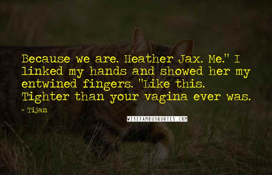 Tijan Quotes: Because we are. Heather Jax. Me." I linked my hands and showed her my entwined fingers. "Like this. Tighter than your vagina ever was.
