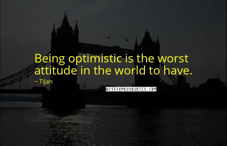 Tijan Quotes: Being optimistic is the worst attitude in the world to have.