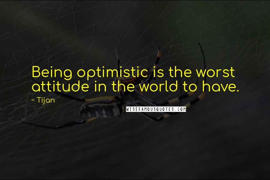 Tijan Quotes: Being optimistic is the worst attitude in the world to have.