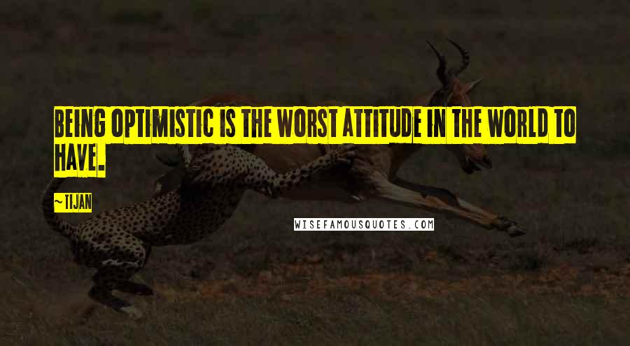 Tijan Quotes: Being optimistic is the worst attitude in the world to have.