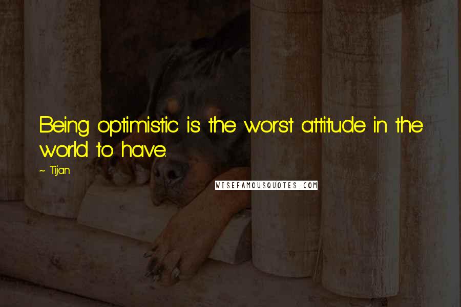 Tijan Quotes: Being optimistic is the worst attitude in the world to have.