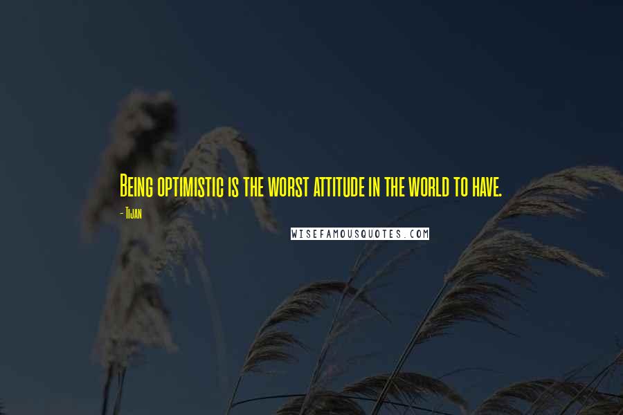 Tijan Quotes: Being optimistic is the worst attitude in the world to have.