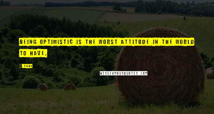 Tijan Quotes: Being optimistic is the worst attitude in the world to have.