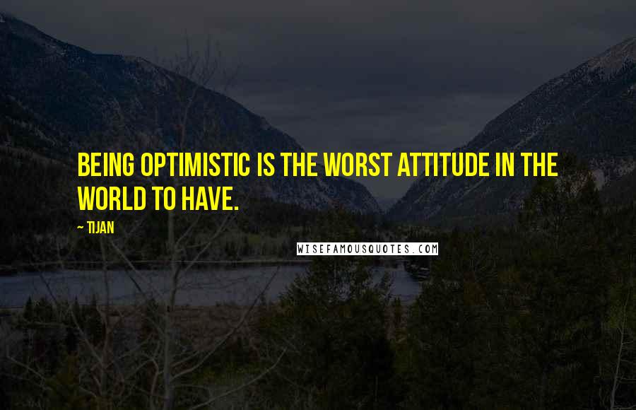 Tijan Quotes: Being optimistic is the worst attitude in the world to have.